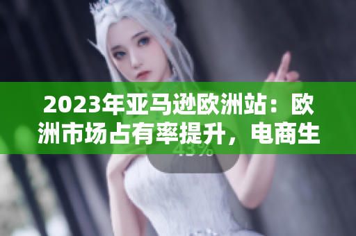 2023年亚马逊欧洲站：欧洲市场占有率提升，电商生态蓬勃发展