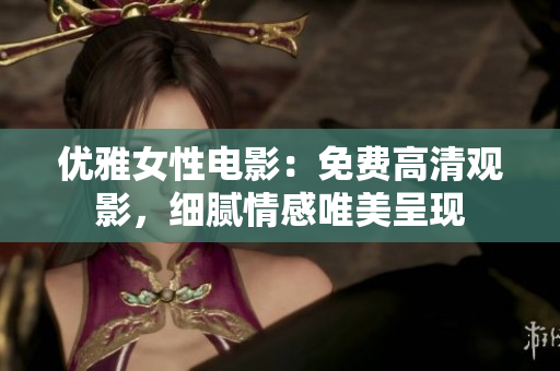 优雅女性电影：免费高清观影，细腻情感唯美呈现