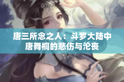 唐三所念之人：斗罗大陆中唐舞桐的悲伤与沦丧