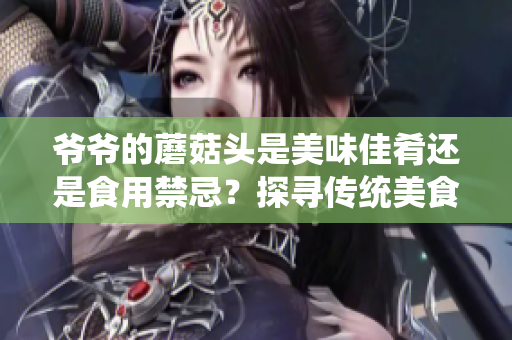 爷爷的蘑菇头是美味佳肴还是食用禁忌？探寻传统美食背后的故事