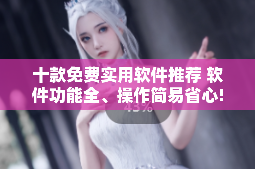 十款免费实用软件推荐 软件功能全、操作简易省心!