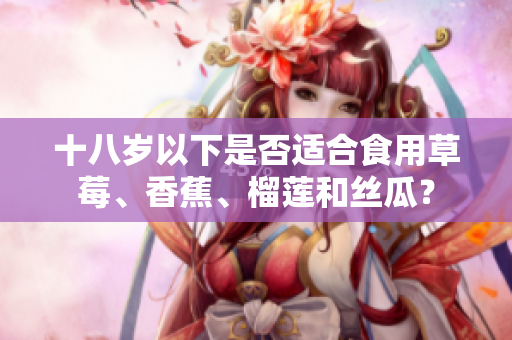 十八岁以下是否适合食用草莓、香蕉、榴莲和丝瓜？