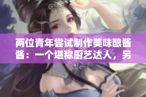 两位青年尝试制作美味酿酱酱：一个堪称厨艺达人，另一位则是新手学徒