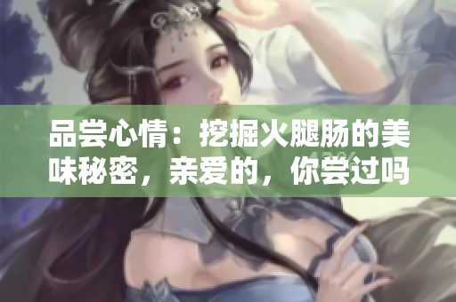 品尝心情：挖掘火腿肠的美味秘密，亲爱的，你尝过吗？