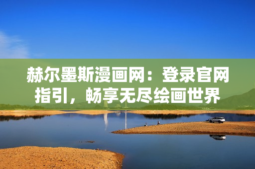赫尔墨斯漫画网：登录官网指引，畅享无尽绘画世界