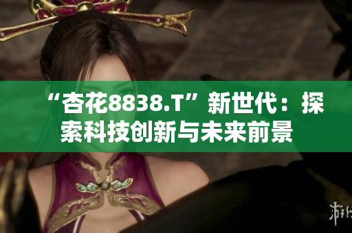 “杏花8838.T”新世代：探索科技创新与未来前景