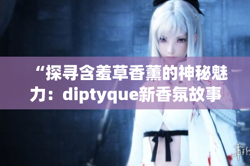 “探寻含羞草香薰的神秘魅力：diptyque新香氛故事揭秘”