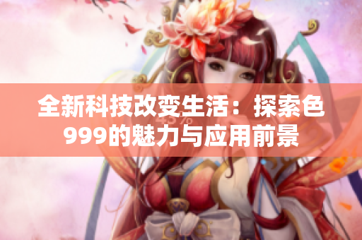 全新科技改变生活：探索色999的魅力与应用前景