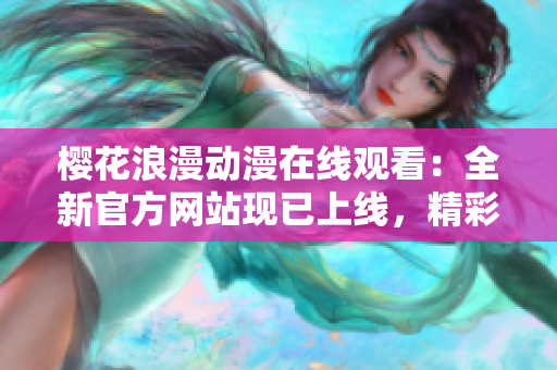 樱花浪漫动漫在线观看：全新官方网站现已上线，精彩动漫尽情畅享
