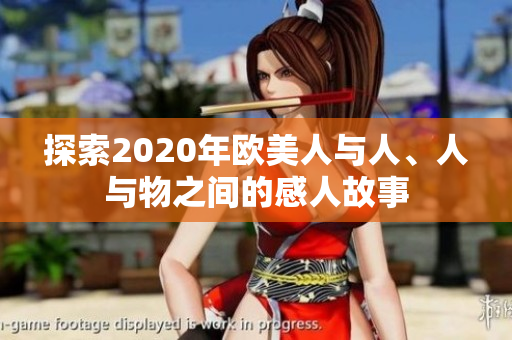 探索2020年欧美人与人、人与物之间的感人故事
