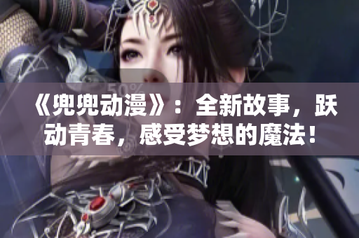 《兜兜动漫》：全新故事，跃动青春，感受梦想的魔法！
