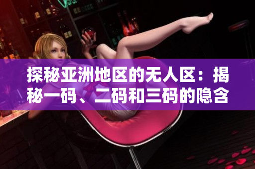 探秘亚洲地区的无人区：揭秘一码、二码和三码的隐含含义