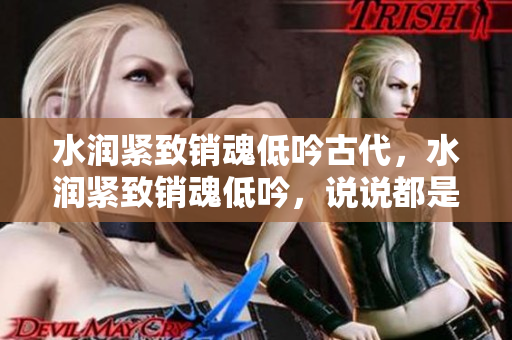 水润紧致销魂低吟古代，水润紧致销魂低吟，说说都是怎么的干对象的，睡眠を取らなくてもいい，睡觉抓着小鸡一晚上会怎样，睡过年纪最大的多少岁六十多949