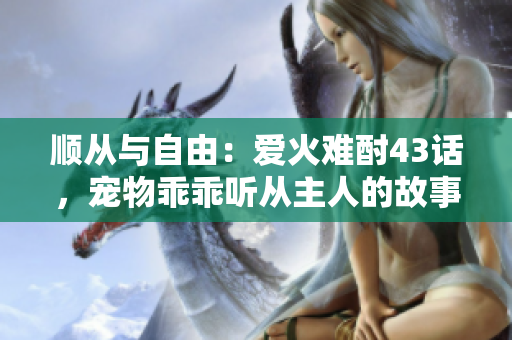 顺从与自由：爱火难酎43话，宠物乖乖听从主人的故事