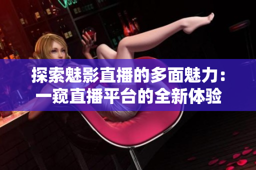 探索魅影直播的多面魅力：一窥直播平台的全新体验