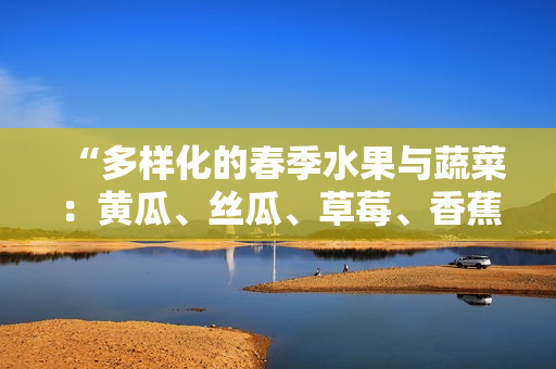 “多样化的春季水果与蔬菜：黄瓜、丝瓜、草莓、香蕉、茄子与土豆”
