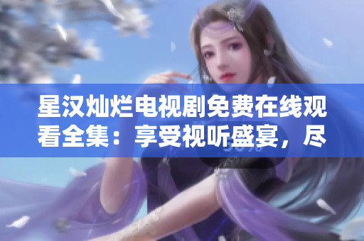 星汉灿烂电视剧免费在线观看全集：享受视听盛宴，尽显精彩剧情