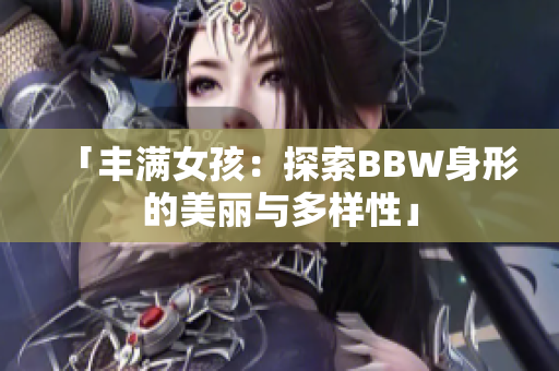 「丰满女孩：探索BBW身形的美丽与多样性」