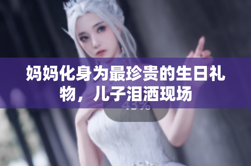 妈妈化身为最珍贵的生日礼物，儿子泪洒现场