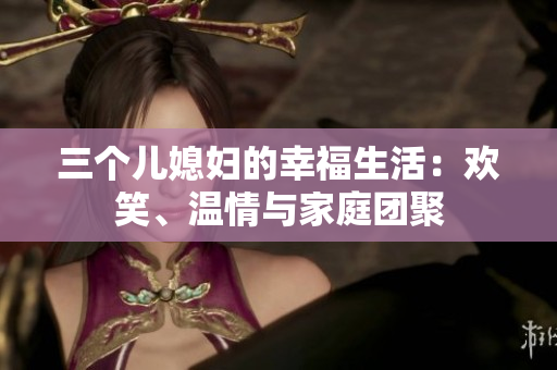 三个儿媳妇的幸福生活：欢笑、温情与家庭团聚