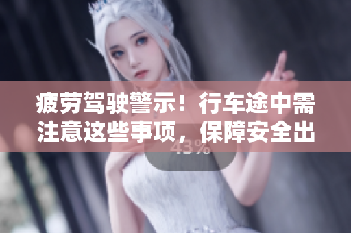 疲劳驾驶警示！行车途中需注意这些事项，保障安全出行