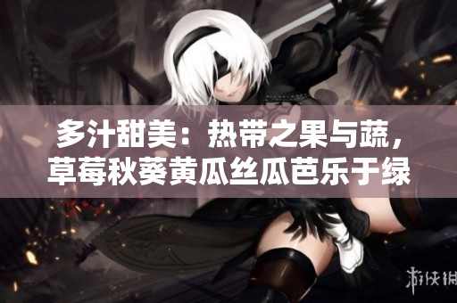 多汁甜美：热带之果与蔬，草莓秋葵黄瓜丝瓜芭乐于绿巨人对比