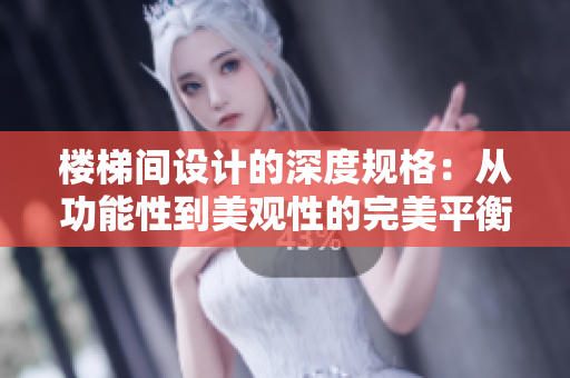 楼梯间设计的深度规格：从功能性到美观性的完美平衡