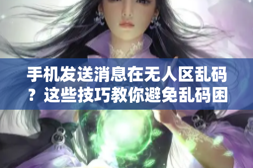 手机发送消息在无人区乱码？这些技巧教你避免乱码困扰