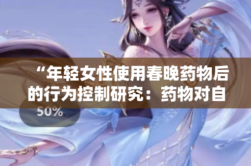 “年轻女性使用春晚药物后的行为控制研究：药物对自主行为的影响”