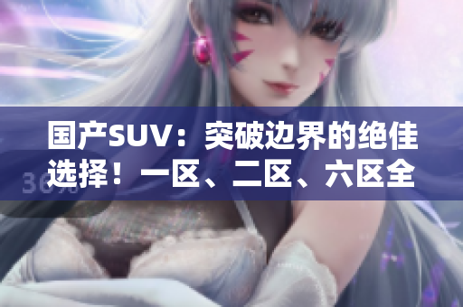 国产SUV：突破边界的绝佳选择！一区、二区、六区全揭秘