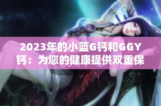 2023年的小蓝G钙和GGY钙：为您的健康提供双重保障