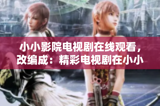 小小影院电视剧在线观看，改编成：精彩电视剧在小小影院等你观看