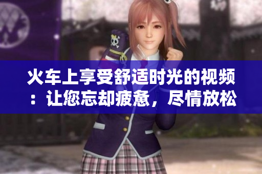 火车上享受舒适时光的视频：让您忘却疲惫，尽情放松