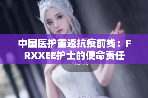 中国医护重返抗疫前线：FRXXEE护士的使命责任
