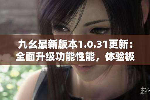 九幺最新版本1.0.31更新：全面升级功能性能，体验极致提升