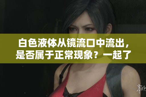 白色液体从镜流口中流出，是否属于正常现象？一起了解下