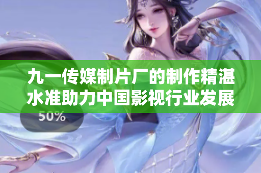 九一传媒制片厂的制作精湛水准助力中国影视行业发展