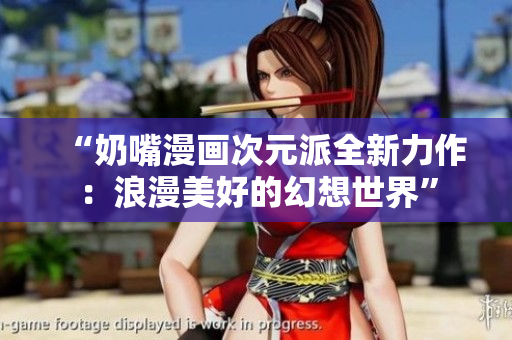 “奶嘴漫画次元派全新力作：浪漫美好的幻想世界”