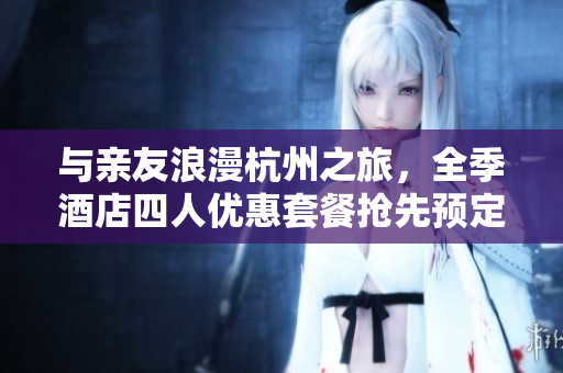 与亲友浪漫杭州之旅，全季酒店四人优惠套餐抢先预定！