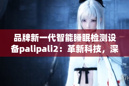 品牌新一代智能睡眠检测设备palipali2：革新科技，深度睡眠检测全解析
