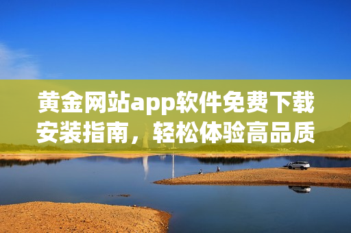 黄金网站app软件免费下载安装指南，轻松体验高品质黄金投资 - 热门编辑推荐