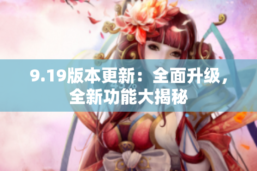 9.19版本更新：全面升级，全新功能大揭秘