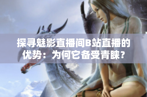 探寻魅影直播间B站直播的优势：为何它备受青睐？