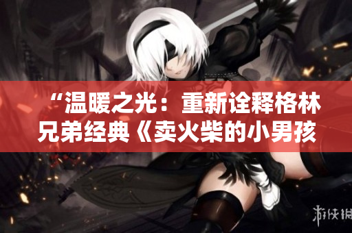 “温暖之光：重新诠释格林兄弟经典《卖火柴的小男孩》故事”