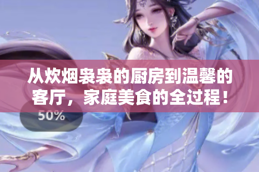 从炊烟袅袅的厨房到温馨的客厅，家庭美食的全过程！