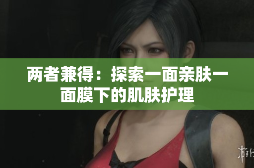 两者兼得：探索一面亲肤一面膜下的肌肤护理
