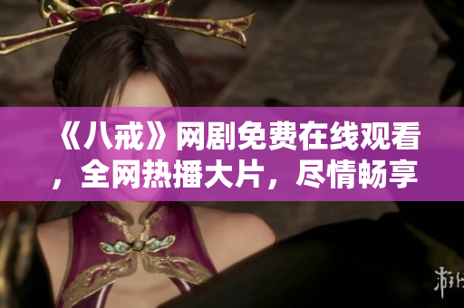 《八戒》网剧免费在线观看，全网热播大片，尽情畅享笑料与感动