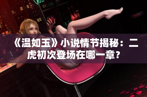 《温如玉》小说情节揭秘：二虎初次登场在哪一章？