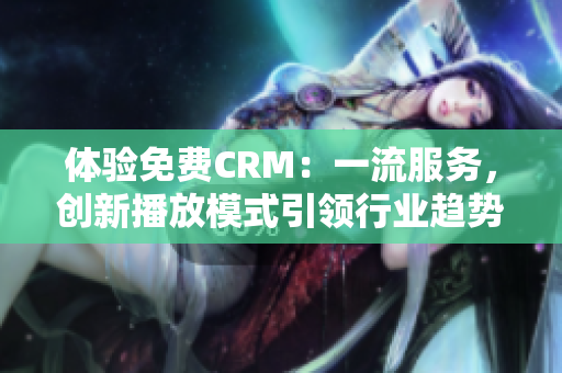 体验免费CRM：一流服务，创新播放模式引领行业趋势