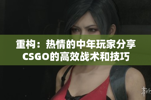 重构：热情的中年玩家分享CSGO的高效战术和技巧